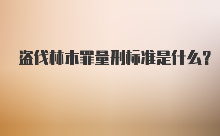 盗伐林木罪量刑标准是什么？