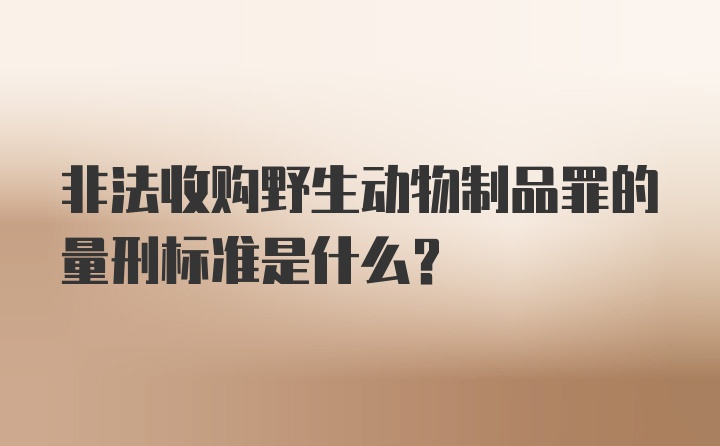 非法收购野生动物制品罪的量刑标准是什么？