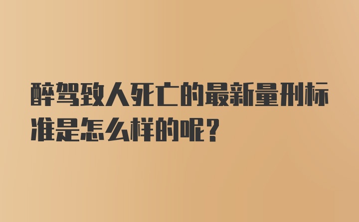 醉驾致人死亡的最新量刑标准是怎么样的呢？