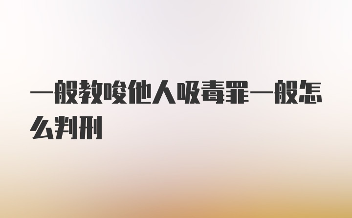 一般教唆他人吸毒罪一般怎么判刑