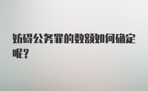 妨碍公务罪的数额如何确定呢？