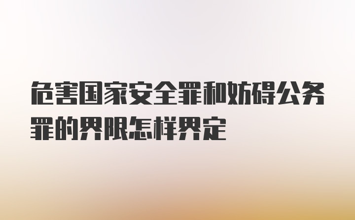 危害国家安全罪和妨碍公务罪的界限怎样界定