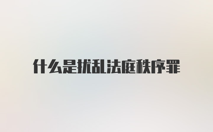 什么是扰乱法庭秩序罪