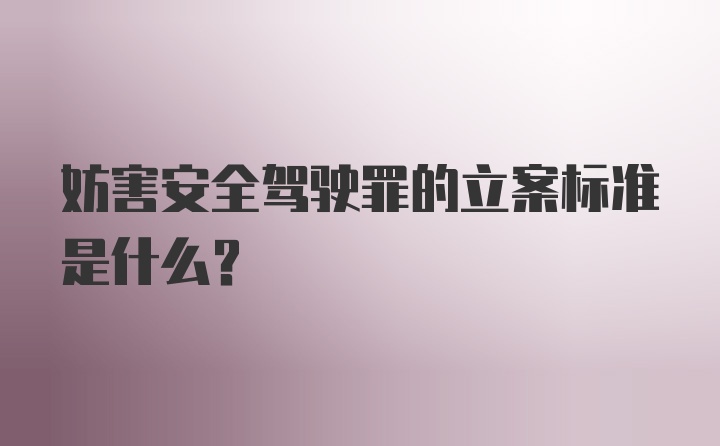 妨害安全驾驶罪的立案标准是什么？