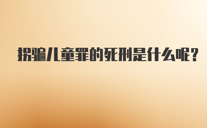 拐骗儿童罪的死刑是什么呢？