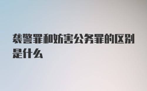 袭警罪和妨害公务罪的区别是什么