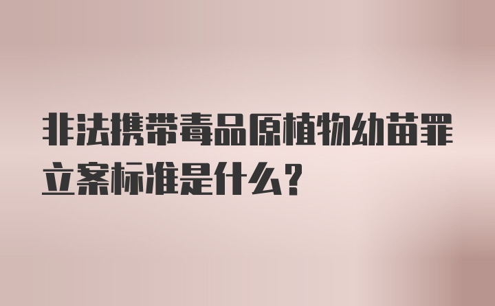 非法携带毒品原植物幼苗罪立案标准是什么？