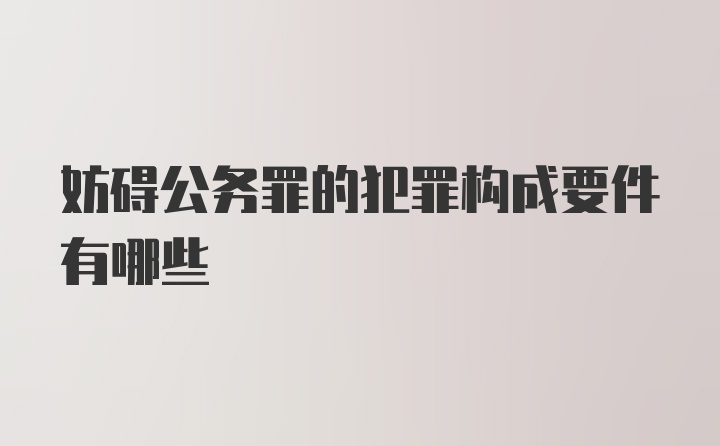 妨碍公务罪的犯罪构成要件有哪些