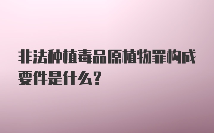 非法种植毒品原植物罪构成要件是什么？