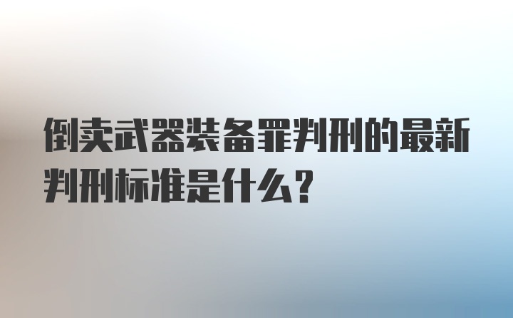 倒卖武器装备罪判刑的最新判刑标准是什么？