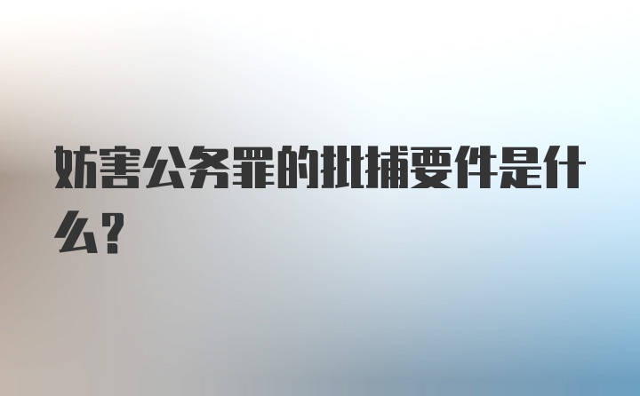 妨害公务罪的批捕要件是什么？