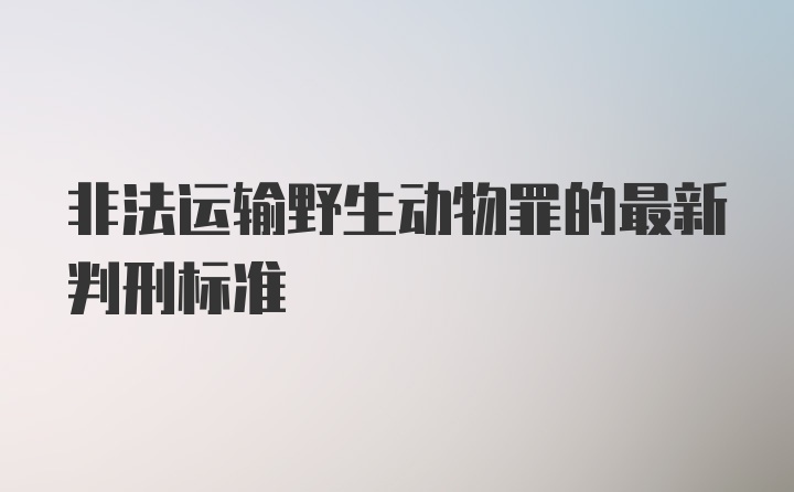 非法运输野生动物罪的最新判刑标准