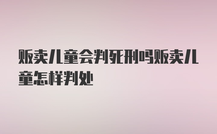 贩卖儿童会判死刑吗贩卖儿童怎样判处