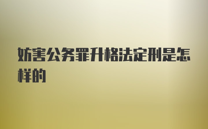 妨害公务罪升格法定刑是怎样的