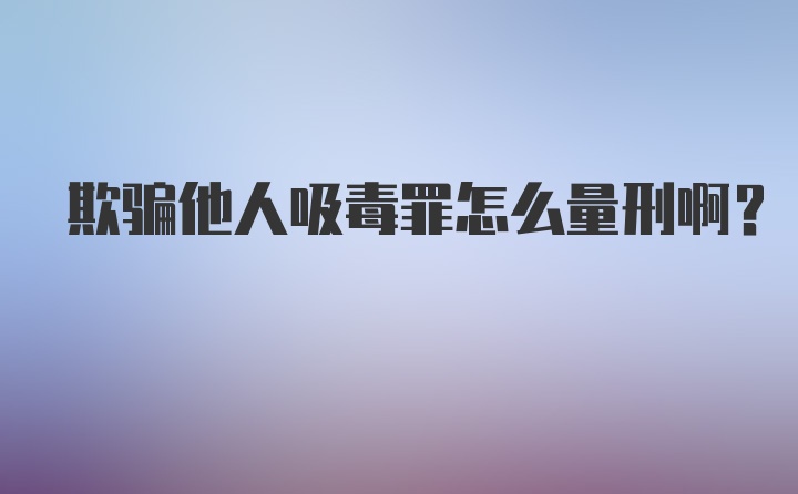 欺骗他人吸毒罪怎么量刑啊？