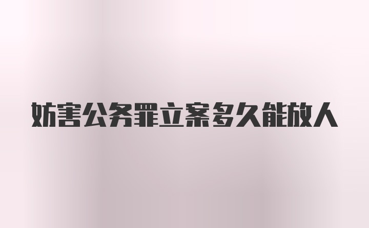 妨害公务罪立案多久能放人