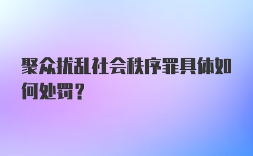 聚众扰乱社会秩序罪具体如何处罚?