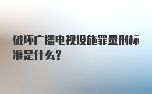 破坏广播电视设施罪量刑标准是什么?