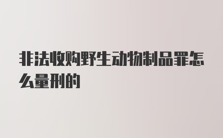 非法收购野生动物制品罪怎么量刑的