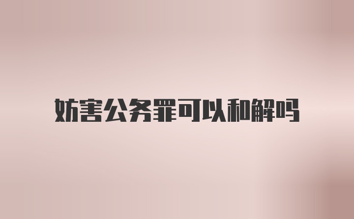 妨害公务罪可以和解吗