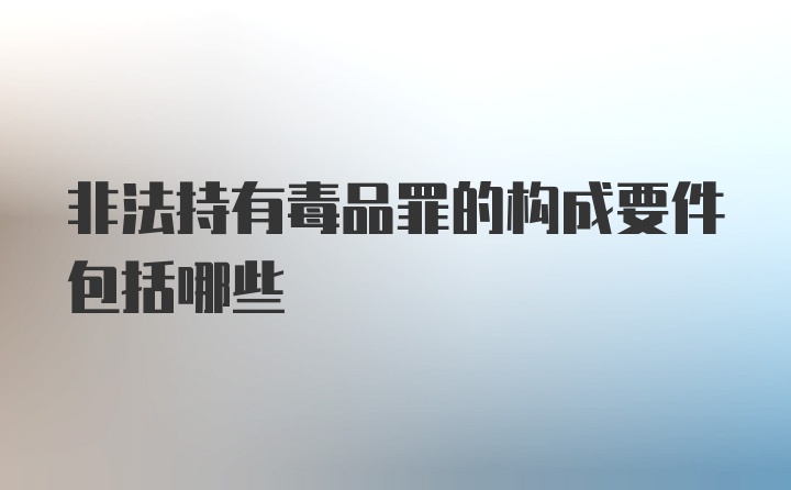 非法持有毒品罪的构成要件包括哪些