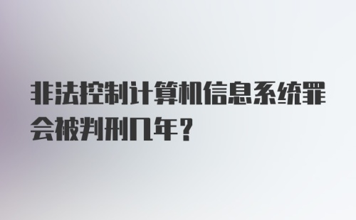 非法控制计算机信息系统罪会被判刑几年?