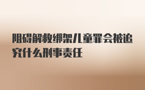 阻碍解救绑架儿童罪会被追究什么刑事责任