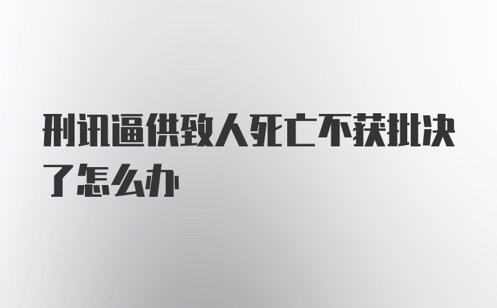 刑讯逼供致人死亡不获批决了怎么办