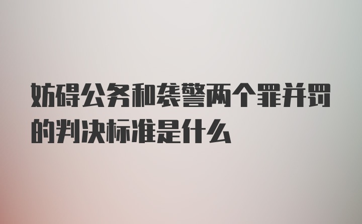 妨碍公务和袭警两个罪并罚的判决标准是什么