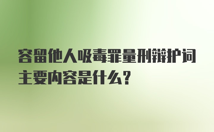 容留他人吸毒罪量刑辩护词主要内容是什么？