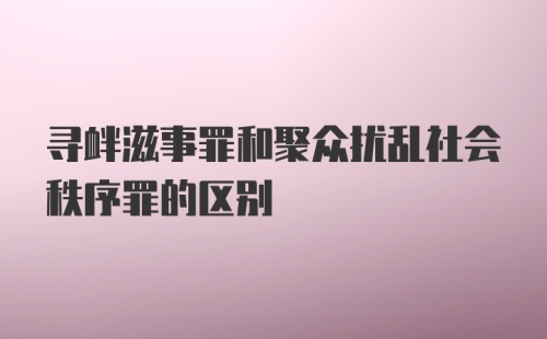 寻衅滋事罪和聚众扰乱社会秩序罪的区别