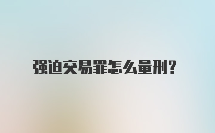 强迫交易罪怎么量刑？