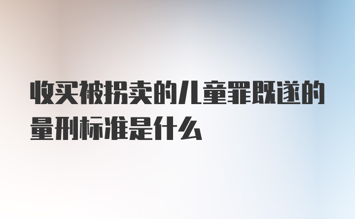 收买被拐卖的儿童罪既遂的量刑标准是什么