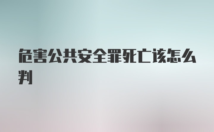 危害公共安全罪死亡该怎么判