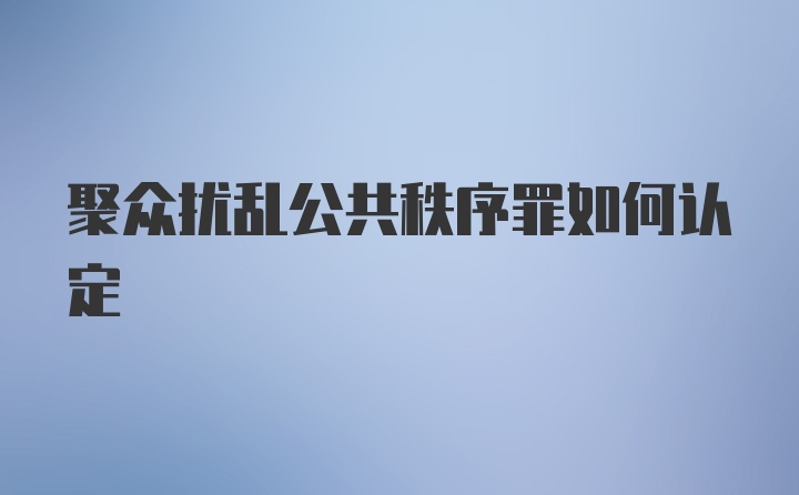 聚众扰乱公共秩序罪如何认定