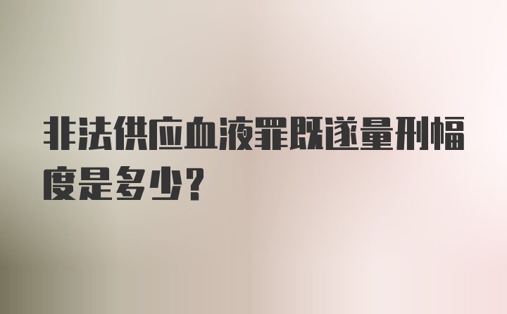 非法供应血液罪既遂量刑幅度是多少？