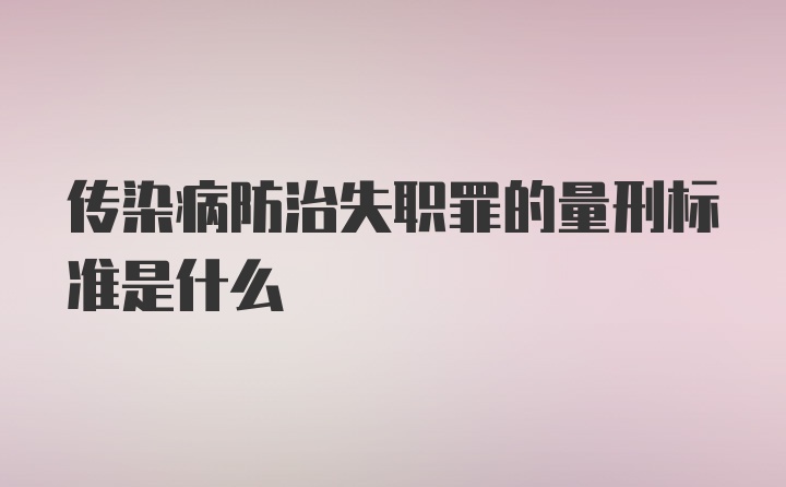 传染病防治失职罪的量刑标准是什么