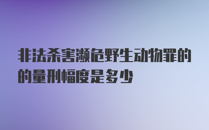 非法杀害濒危野生动物罪的的量刑幅度是多少