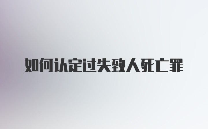 如何认定过失致人死亡罪