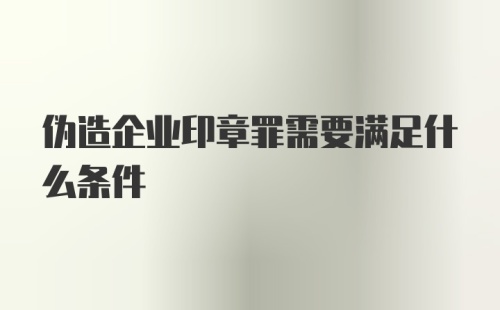 伪造企业印章罪需要满足什么条件