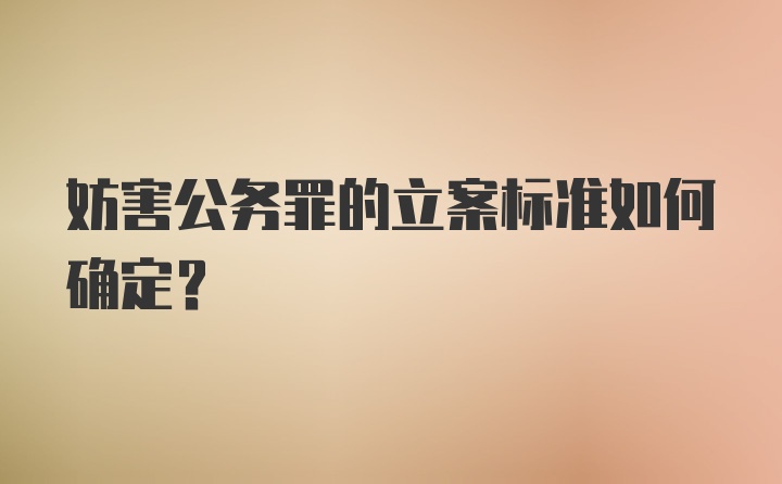 妨害公务罪的立案标准如何确定？