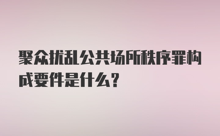 聚众扰乱公共场所秩序罪构成要件是什么？
