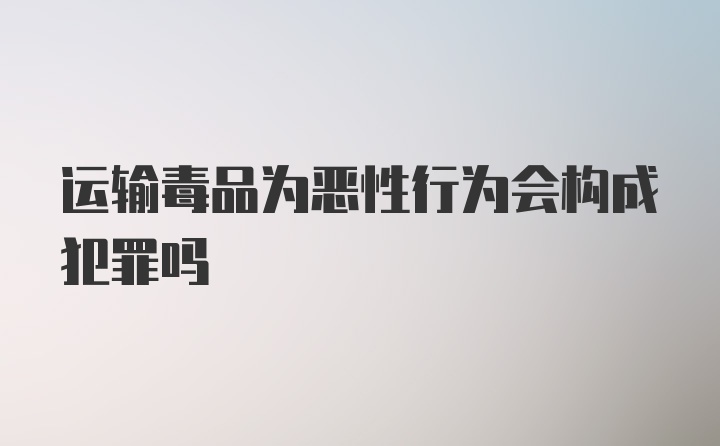 运输毒品为恶性行为会构成犯罪吗