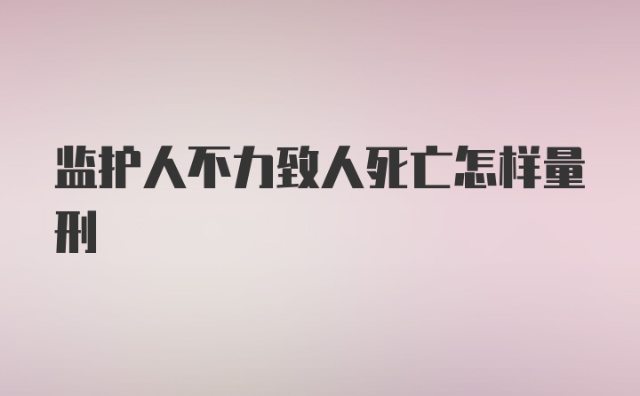 监护人不力致人死亡怎样量刑