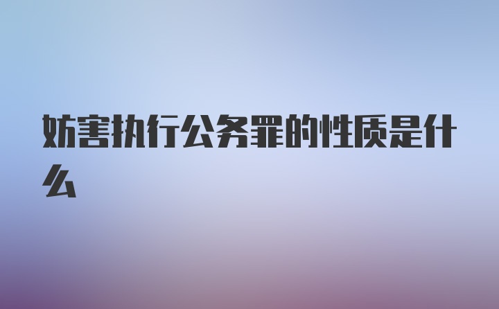 妨害执行公务罪的性质是什么