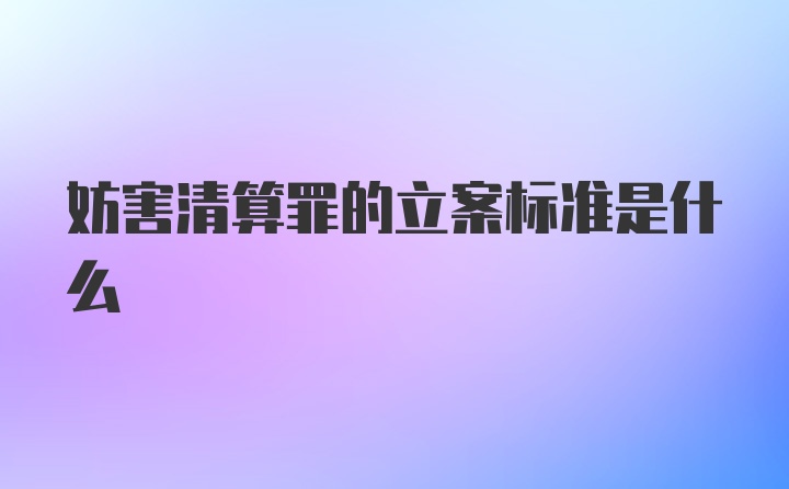 妨害清算罪的立案标准是什么