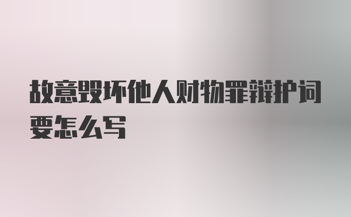 故意毁坏他人财物罪辩护词要怎么写