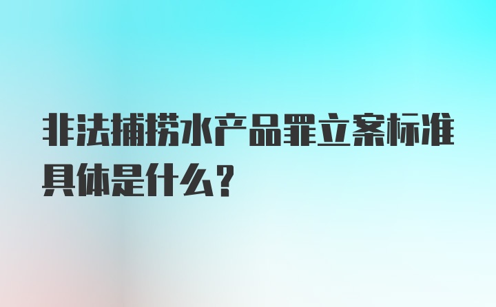 非法捕捞水产品罪立案标准具体是什么？