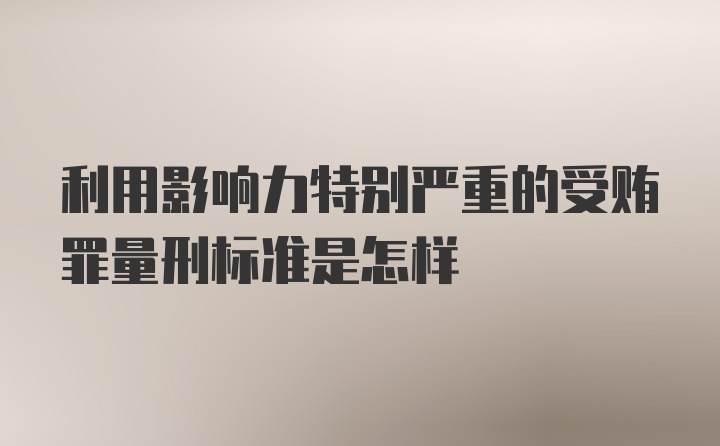 利用影响力特别严重的受贿罪量刑标准是怎样