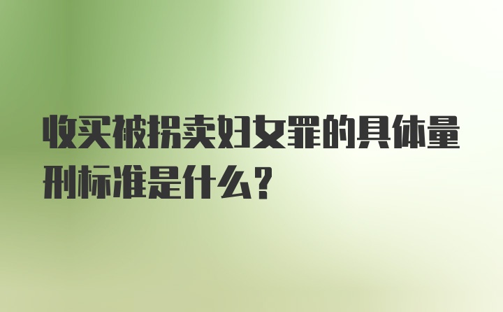 收买被拐卖妇女罪的具体量刑标准是什么？